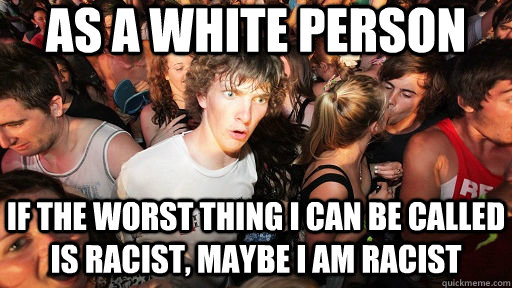 as a white person if the worst thing I can be called is racist, maybe I am racist  Sudden Clarity Clarence