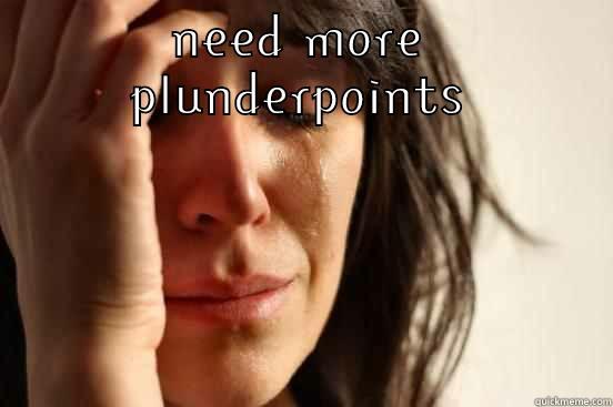 NEED MORE PLUNDERPOINTS  First World Problems