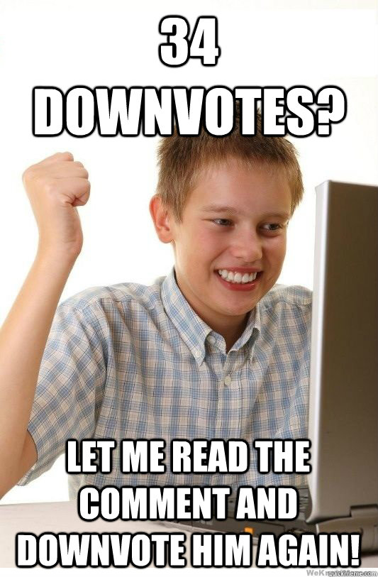 34 downvotes? Let me read the comment and downvote him again!  First Day On Internet Kid