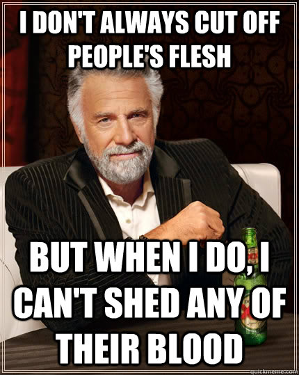 I don't always cut off people's flesh but when I do, I can't shed any of their blood  The Most Interesting Man In The World
