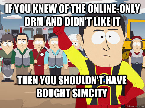 if you knew of the online-only drm and didn't like it Then you shouldn't have bought Simcity  Captain Hindsight