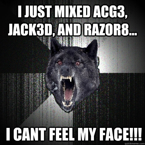 I just mixed acg3, jack3d, and razor8...  i cant feel my face!!!  Insanity Wolf