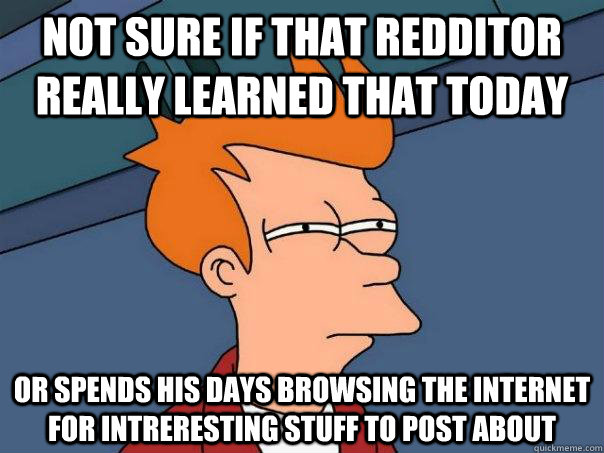 Not sure if that redditor really learned that today Or spends his days browsing the internet for intreresting stuff to post about  Futurama Fry