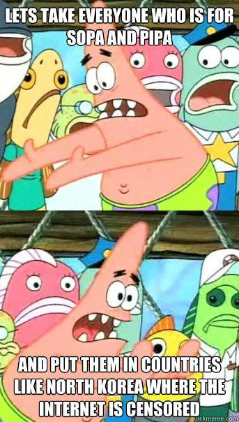 Lets take everyone who is for SOPA and PIPA and put them in countries like North Korea where the internet is censored - Lets take everyone who is for SOPA and PIPA and put them in countries like North Korea where the internet is censored  Push it somewhere else Patrick