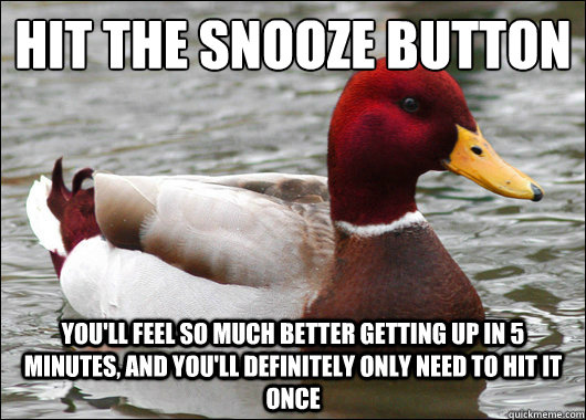 Hit the snooze button
 you'll feel so much better getting up in 5 minutes, and you'll definitely only need to hit it once  Malicious Advice Mallard