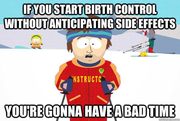 If you start birth control without anticipating side effects You're gonna have a bad time  Super Cool Ski Instructor