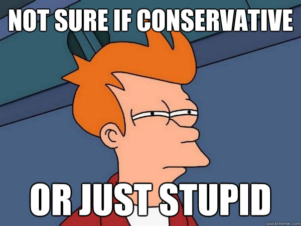 not sure if conservative or just stupid  Futurama Fry