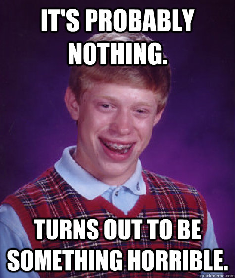 It's probably nothing. TURNS OUT TO BE SOMETHING HORRIBLE.   Bad Luck Brian