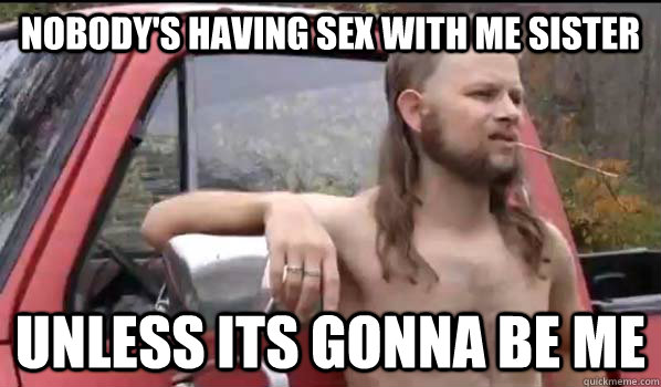 nobody's having sex with me sister unless its gonna be me  Almost Politically Correct Redneck
