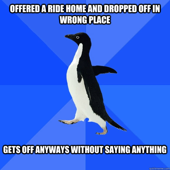 offered a ride home and dropped off in wrong place Gets off anyways without saying anything  Socially Awkward Penguin