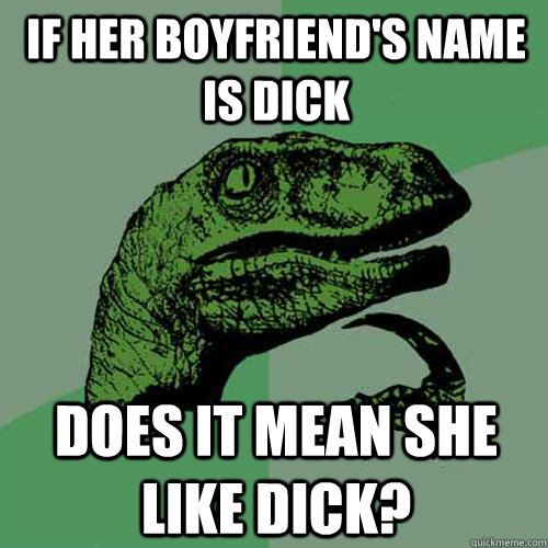 If her boyfriend's name is Dick Does it mean she like dick?  Philosoraptor