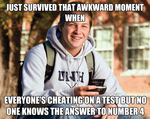 Just survived that awkward moment when everyone's cheating on a test but no one knows the answer to number 4  College Freshman