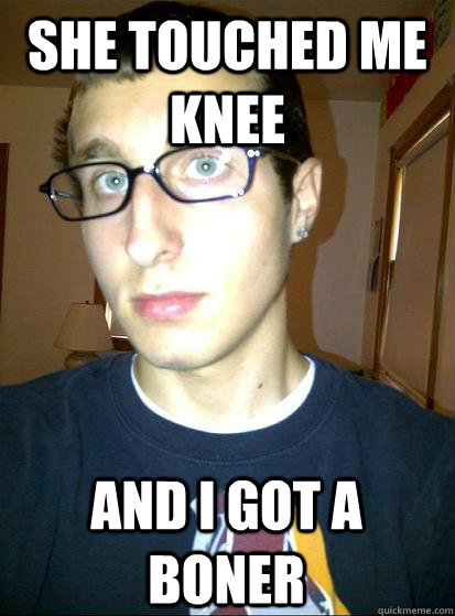 SHE TOUCHED ME KNEE AND I GOT A BONER  