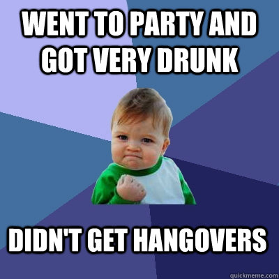 Went to party and got very drunk Didn't get hangovers  Success Kid