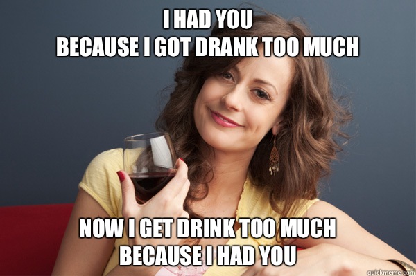 I had you
because I got drank too much Now I get drink too much
Because I had you  Forever Resentful Mother