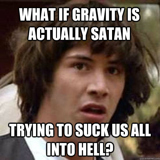 what if gravity is actually satan trying to suck us all into hell? - what if gravity is actually satan trying to suck us all into hell?  conspiracy keanu