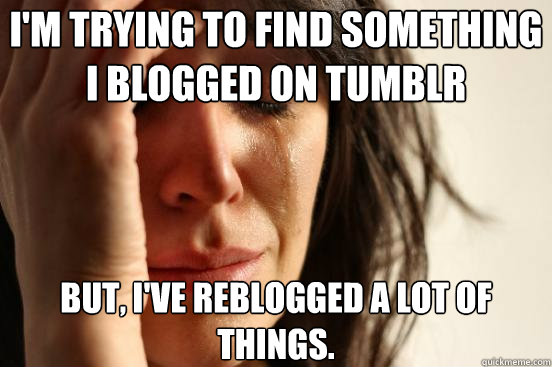 I'm trying to find something I blogged on tumblr But, I've reblogged a lot of things. - I'm trying to find something I blogged on tumblr But, I've reblogged a lot of things.  First World Problems