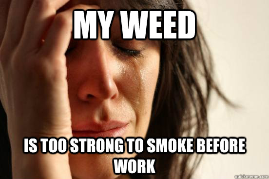 MY WEED Is too strong to smoke before work  First World Problems