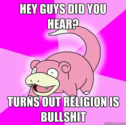 Hey guys did you hear? turns out religion is bullshit  Slowpoke