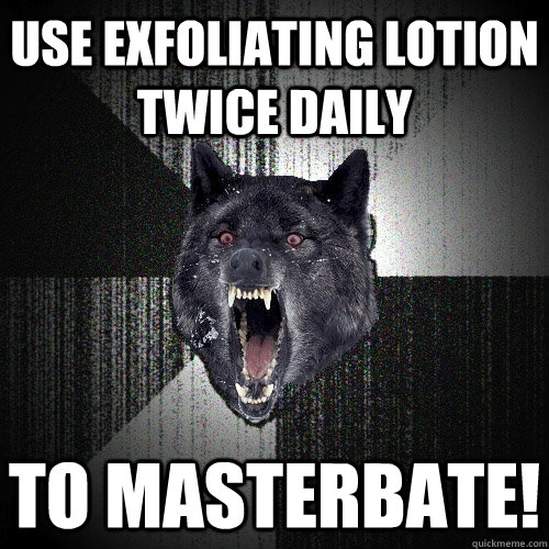 Use exfoliating lotion twice daily to masterbate!  Insanity Wolf