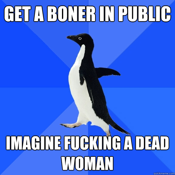 get a boner in public imagine fucking a dead woman  Socially Awkward Penguin