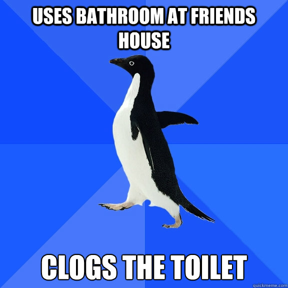 USES BATHROOM AT FRIENDS HOUSE CLOGS THE TOILET  Socially Awkward Penguin