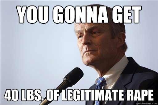 You gonna get 40 lbs. of legitimate rape - You gonna get 40 lbs. of legitimate rape  Todd Akin