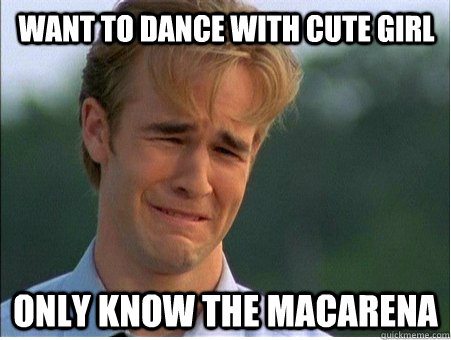 want to dance with cute girl only know the macarena - want to dance with cute girl only know the macarena  1990s Problems