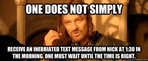 One does not simply Receive an inebriated text message from Nick at 1:30 in the morning. One must wait until the time is right.  One Does Not Simply
