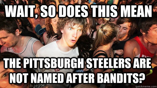 Wait, so does this mean the pittsburgh steelers are not named after bandits?   Sudden Clarity Clarence