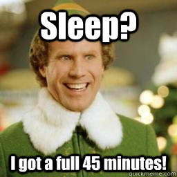 Sleep? I got a full 45 minutes!  Buddy the Elf