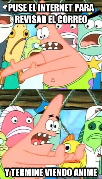 puse el internet para revisar el correo y termine viendo anime  Push it somewhere else Patrick