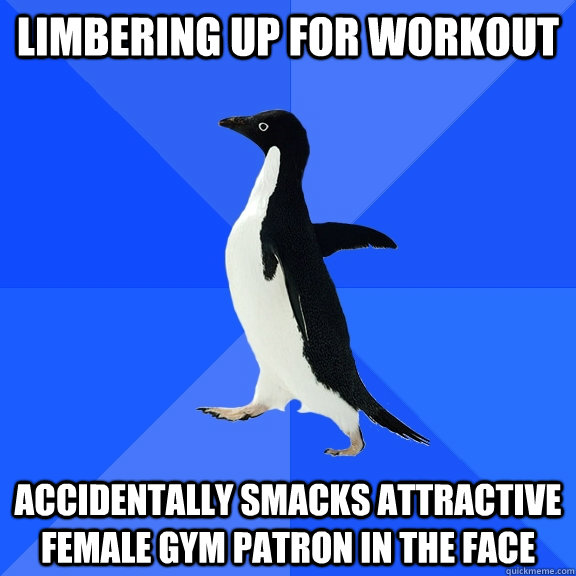 Limbering up for workout accidentally smacks attractive female gym patron in the face  Socially Awkward Penguin