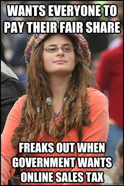 Wants everyone to pay their fair share Freaks out when government wants online sales tax  College Liberal