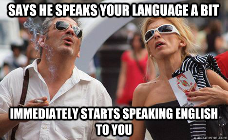 says he speaks your language a bit immediately starts speaking english to you - says he speaks your language a bit immediately starts speaking english to you  Scumbag Tourist