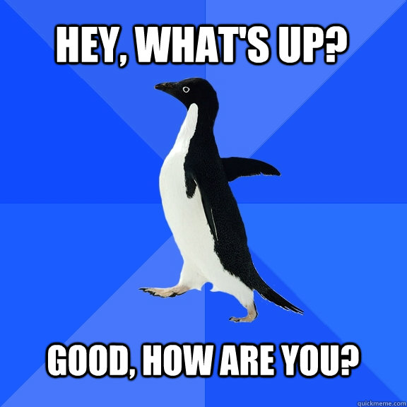 Hey, what's up?  Good, how are you?   Socially Awkward Penguin