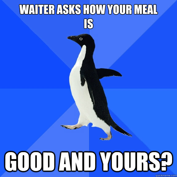 Waiter Asks how your meal 
is Good and yours?  Socially Awkward Penguin