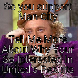 SO YOU SUPPORT MAN CITY TELL ME MORE ABOUT WHY YOUR SO INTERESTED IN UNITED'S RESULTS Condescending Wonka