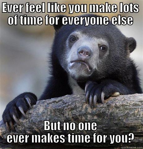 EVER FEEL LIKE YOU MAKE LOTS OF TIME FOR EVERYONE ELSE BUT NO ONE EVER MAKES TIME FOR YOU? Confession Bear