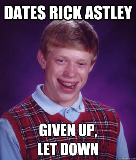 dates rick astley given up,
let down  Bad Luck Brian