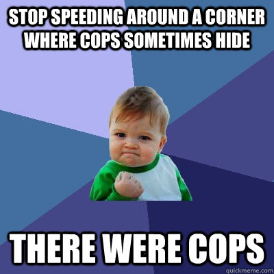 stop speeding around a corner where cops sometimes hide there were cops  Success Kid