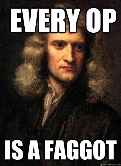  every op is a faggot -  every op is a faggot  Sir Isaac Newton