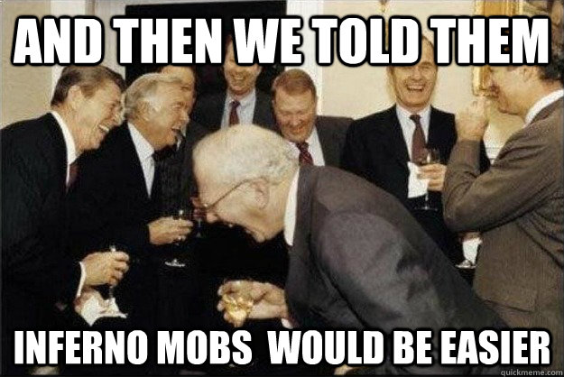 and then we told them INFERNO MOBS  WOULD BE EASIER  Rich Old Men