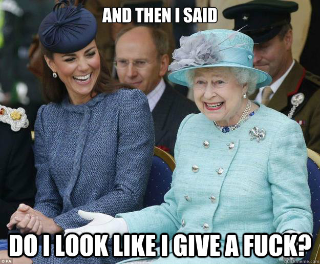 And then I said do i look like i give a fuck? - And then I said do i look like i give a fuck?  Inappropriate Joke Queen Elizabeth