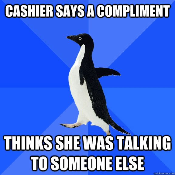 Cashier says a compliment Thinks she was talking to someone else  Socially Awkward Penguin