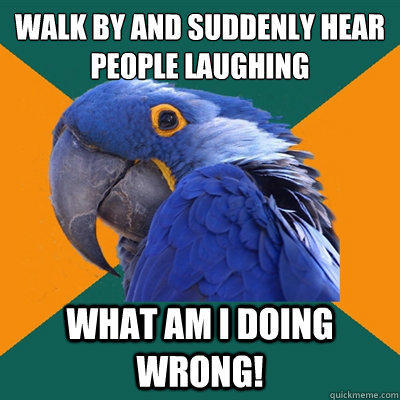 Walk by and suddenly hear people laughing What am i doing wrong!  