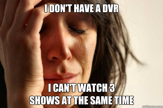 i don't have a dvr i can't watch 3 
shows at the same time   First World Problems