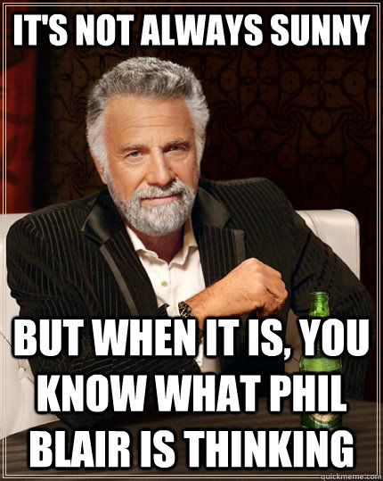 It's Not Always Sunny But When It Is, You Know What Phil Blair Is Thinking  The Most Interesting Man In The World