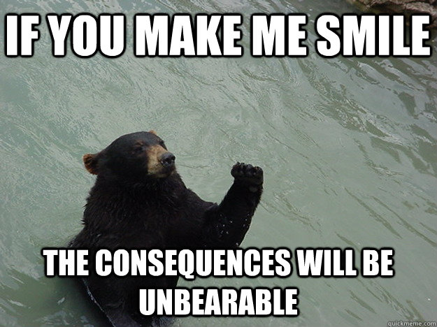 If you make me smile the consequences will be unbearable  Vengeful Bear