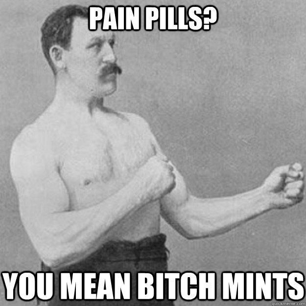 Pain pills? you mean bitch mints - Pain pills? you mean bitch mints  overly manly man